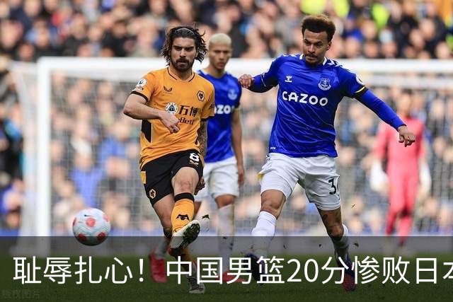 耻辱扎心！中国男篮20分惨败日本二队！终究还是走了国足的老路